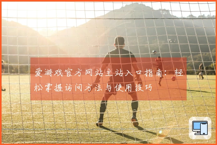 爱游戏官方网站主站入口指南：轻松掌握访问方法与使用技巧