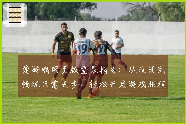 爱游戏网页版登录指南：从注册到畅玩只需五步，轻松开启游戏旅程