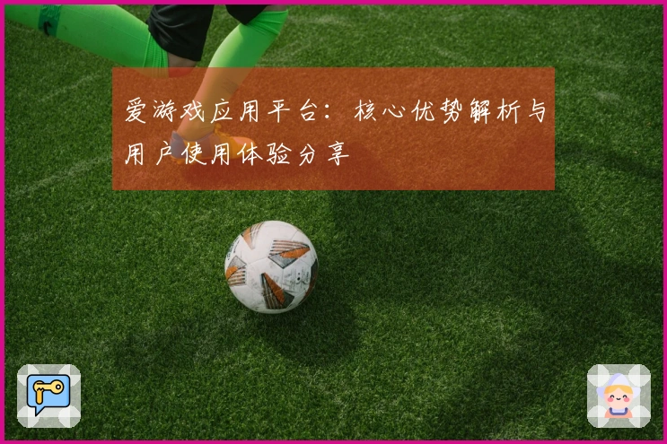 爱游戏应用平台：核心优势解析与用户使用体验分享