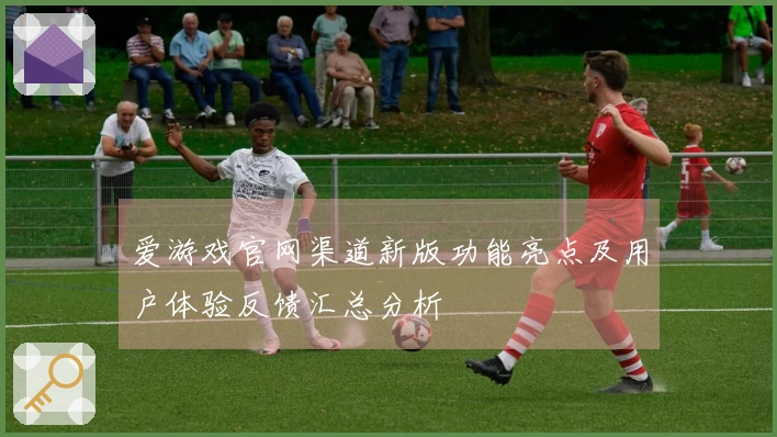 爱游戏官网渠道新版功能亮点及用户体验反馈汇总分析