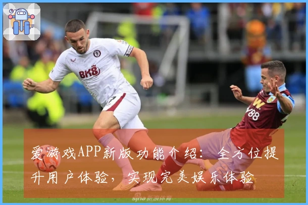 爱游戏APP新版功能介绍：全方位提升用户体验，实现完美娱乐体验