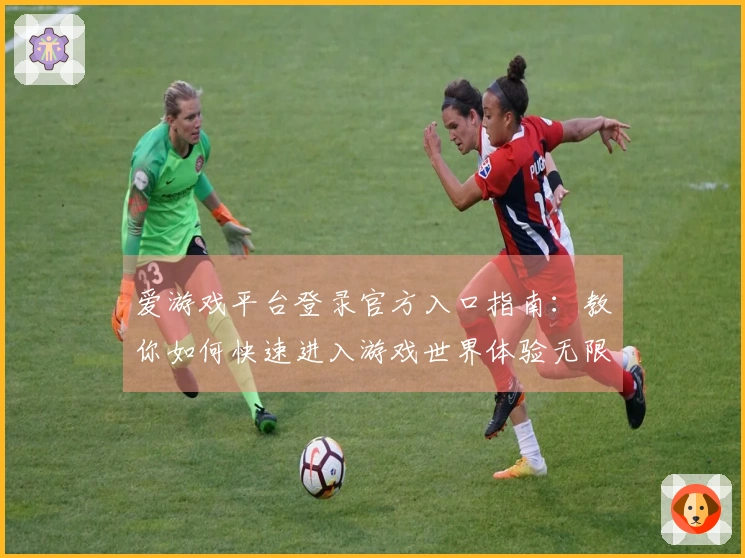 爱游戏平台登录官方入口指南：教你如何快速进入游戏世界体验无限乐趣