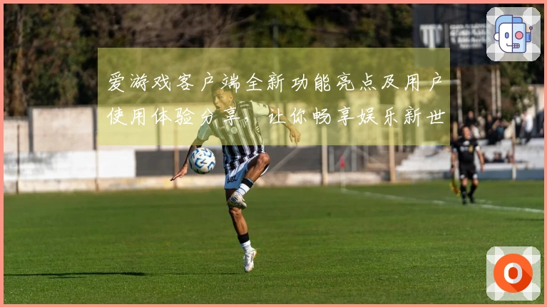 爱游戏客户端全新功能亮点及用户使用体验分享，让你畅享娱乐新世界