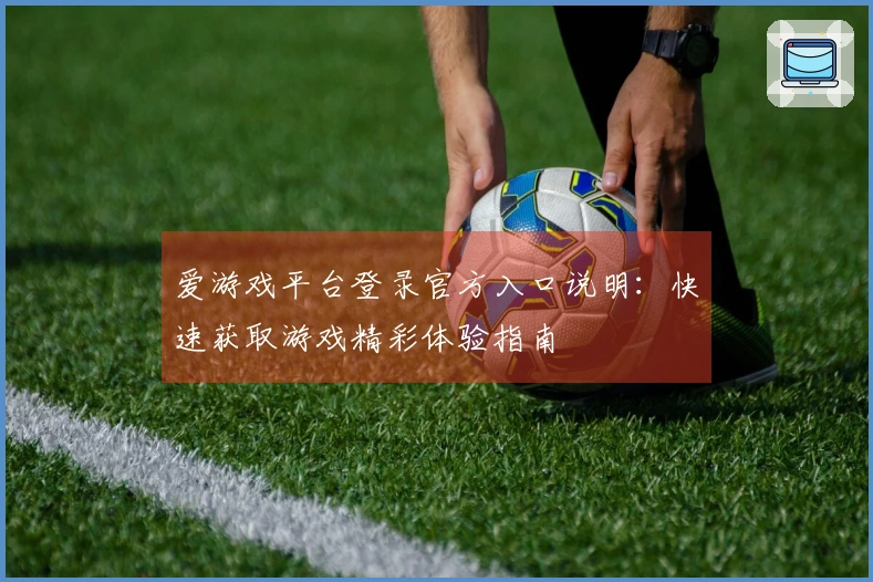 爱游戏平台登录官方入口说明：快速获取游戏精彩体验指南