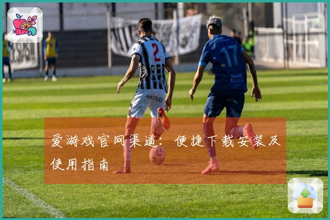 爱游戏官网渠道：便捷下载安装及使用指南