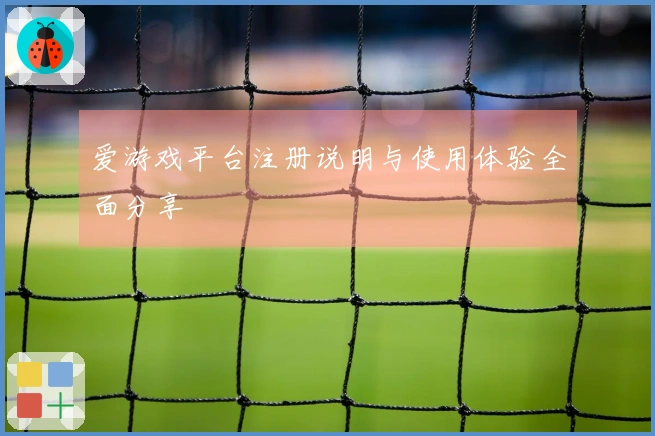 爱游戏平台注册说明与使用体验全面分享