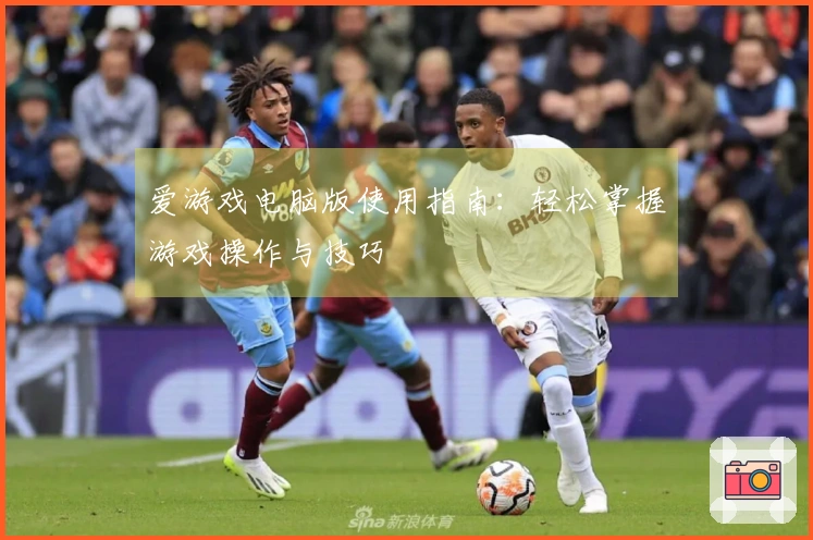 爱游戏电脑版使用指南：轻松掌握游戏操作与技巧