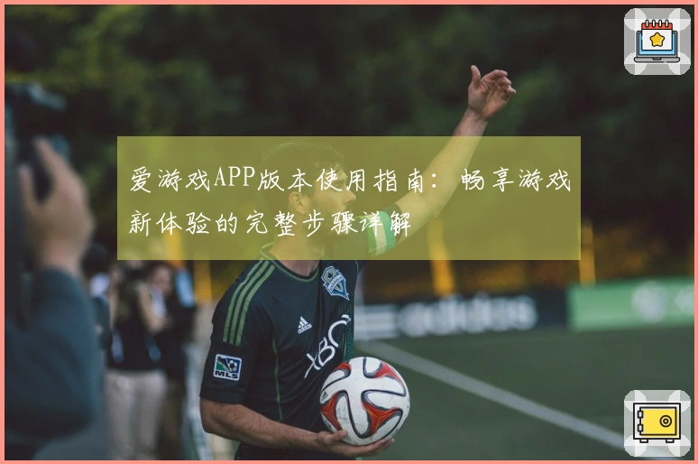 爱游戏APP版本使用指南：畅享游戏新体验的完整步骤详解