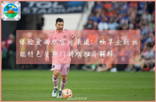 体验爱游戏官方渠道：畅享全新功能特色与热门游戏推荐解释