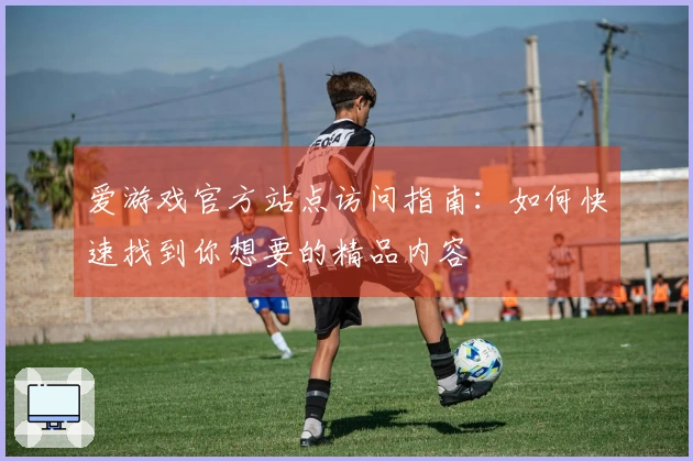 爱游戏官方站点访问指南：如何快速找到你想要的精品内容