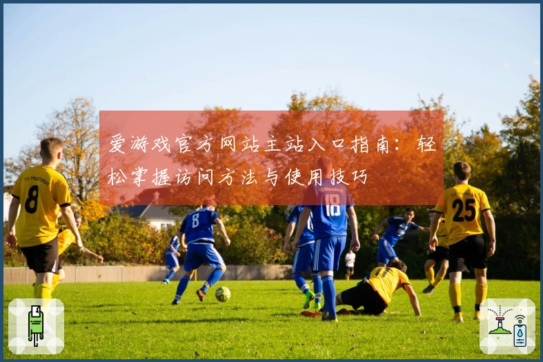 爱游戏官方网站主站入口指南：轻松掌握访问方法与使用技巧