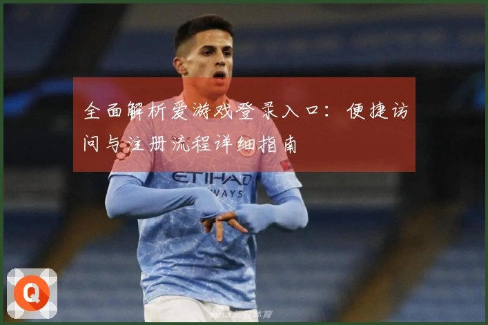 全面解析爱游戏登录入口：便捷访问与注册流程详细指南