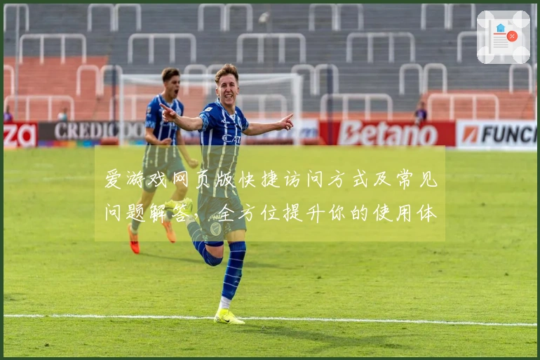 爱游戏网页版快捷访问方式及常见问题解答，全方位提升你的使用体验