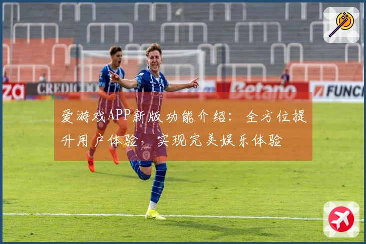 爱游戏APP新版功能介绍：全方位提升用户体验，实现完美娱乐体验