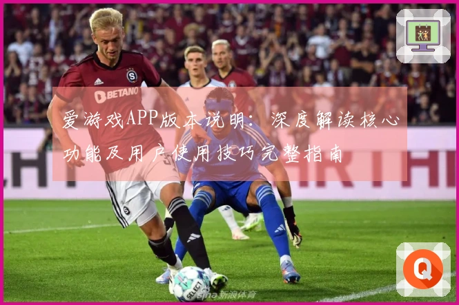 爱游戏APP版本说明：深度解读核心功能及用户使用技巧完整指南