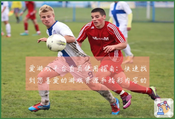 爱游戏平台首页使用指南：快速找到您喜爱的游戏资源和精彩内容的正确打开方式