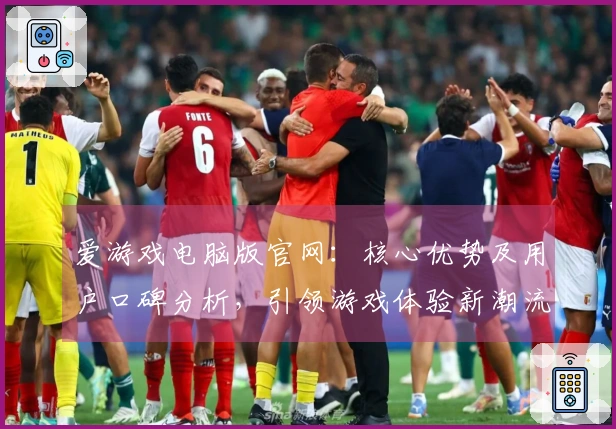 爱游戏电脑版官网：核心优势及用户口碑分析，引领游戏体验新潮流