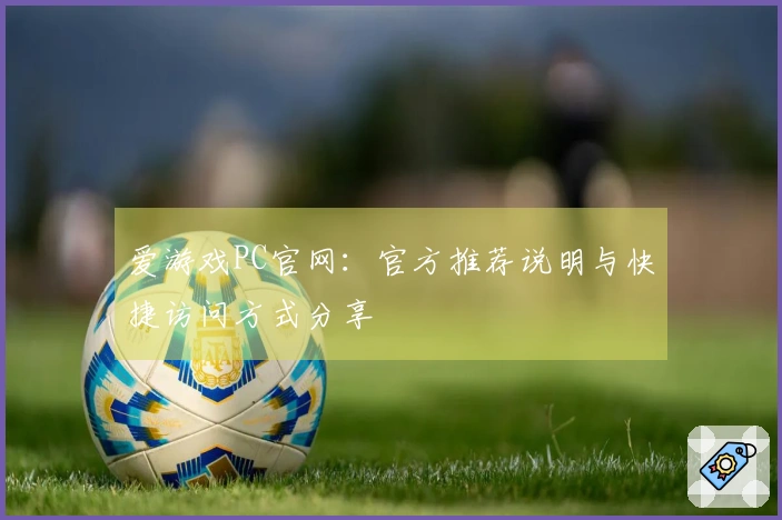 爱游戏PC官网：官方推荐说明与快捷访问方式分享