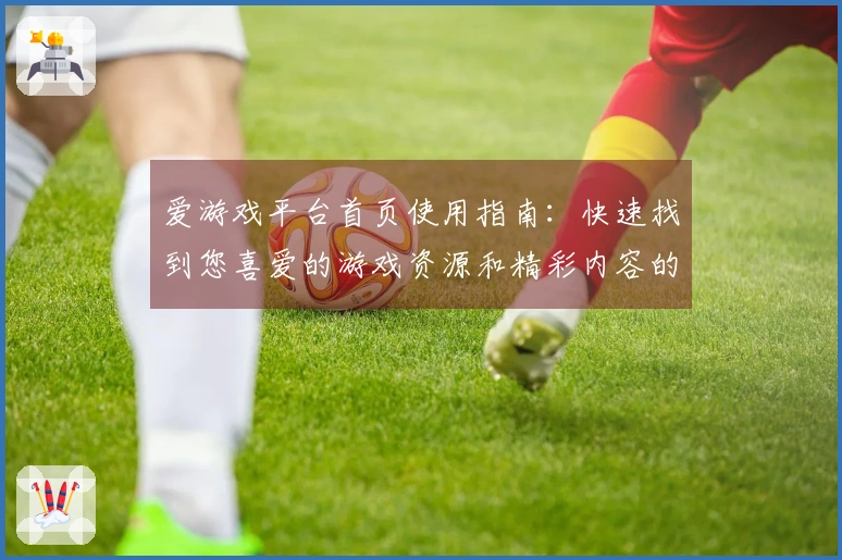 爱游戏平台首页使用指南：快速找到您喜爱的游戏资源和精彩内容的正确打开方式